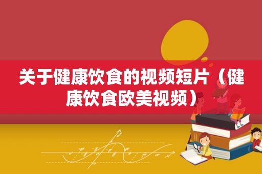 关于健康饮食的视频短片（健康饮食欧美视频）
