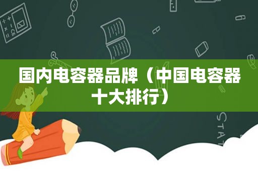 国内电容器品牌（中国电容器十大排行）
