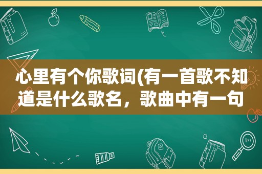 心里有个你歌词(有一首歌不知道是什么歌名，歌曲中有一句歌词是心里有个你，还有一句是梦中有个你，这首歌曲的名字是什么)