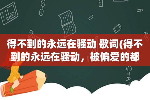 得不到的永远在骚动 歌词(得不到的永远在骚动，被偏爱的都有恃无恐。这句话是什么意思)