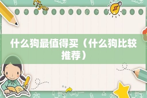 什么狗最值得买（什么狗比较推荐）