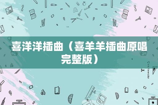 喜洋洋插曲（喜羊羊插曲原唱完整版）