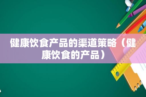 健康饮食产品的渠道策略（健康饮食的产品）