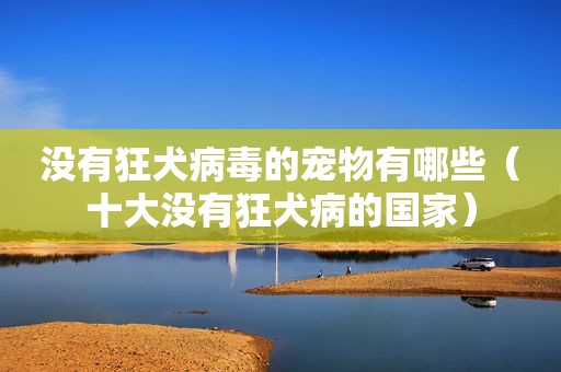 没有狂犬病毒的宠物有哪些（十大没有狂犬病的国家）