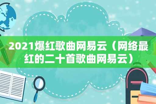 2021爆红歌曲网易云（网络最红的二十首歌曲网易云）