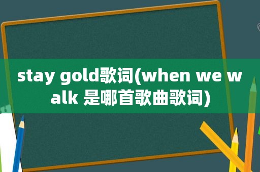 stay gold歌词(when we walk 是哪首歌曲歌词)