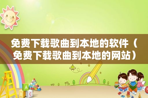 免费下载歌曲到本地的软件（免费下载歌曲到本地的网站）
