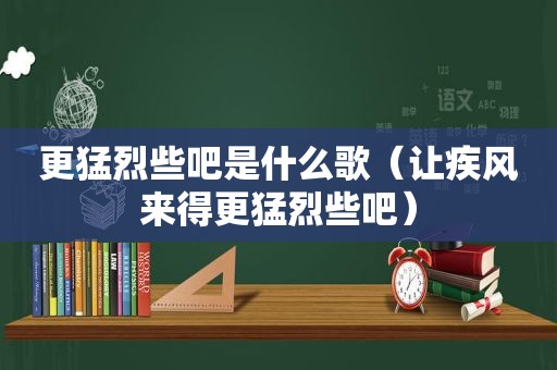 更猛烈些吧是什么歌（让疾风来得更猛烈些吧）