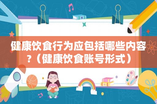健康饮食行为应包括哪些内容?（健康饮食账号形式）