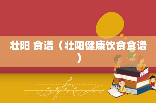 壮阳 食谱（壮阳健康饮食食谱）