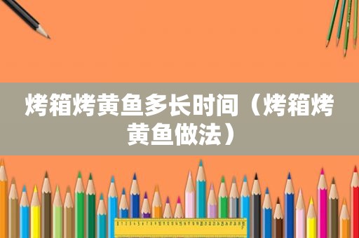 烤箱烤黄鱼多长时间（烤箱烤黄鱼做法）
