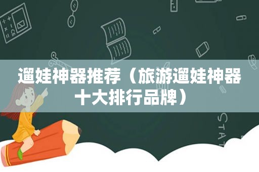 遛娃神器推荐（旅游遛娃神器十大排行品牌）