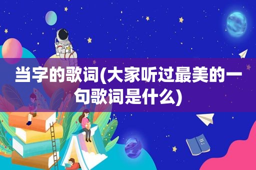当字的歌词(大家听过最美的一句歌词是什么)