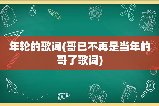 年轮的歌词(哥已不再是当年的哥了歌词)