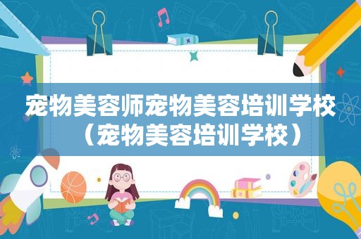 宠物美容师宠物美容培训学校（宠物美容培训学校）