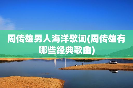 周传雄男人海洋歌词(周传雄有哪些经典歌曲)