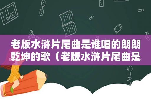 老版水浒片尾曲是谁唱的朗朗乾坤的歌（老版水浒片尾曲是谁唱的）