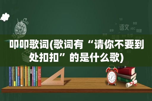 叩叩歌词(歌词有“请你不要到处扣扣”的是什么歌)