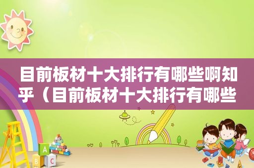 目前板材十大排行有哪些啊知乎（目前板材十大排行有哪些啊）