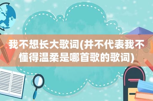 我不想长大歌词(并不代表我不懂得温柔是哪首歌的歌词)