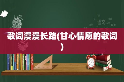 歌词漫漫长路(甘心情愿的歌词)