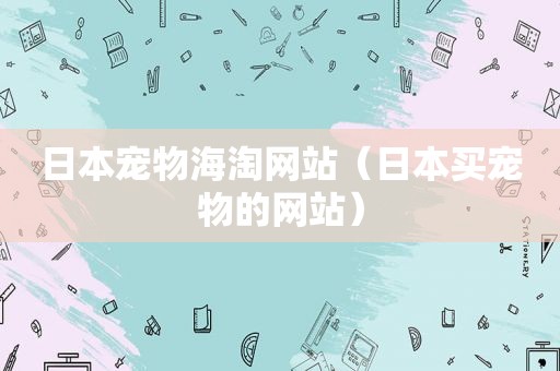 日本宠物海淘网站（日本买宠物的网站）