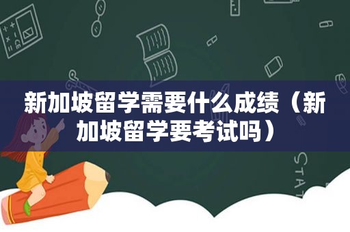 新加坡留学需要什么成绩（新加坡留学要考试吗）