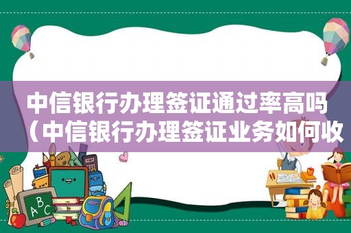 中信银行办理签证通过率高吗（中信银行办理签证业务如何收费）