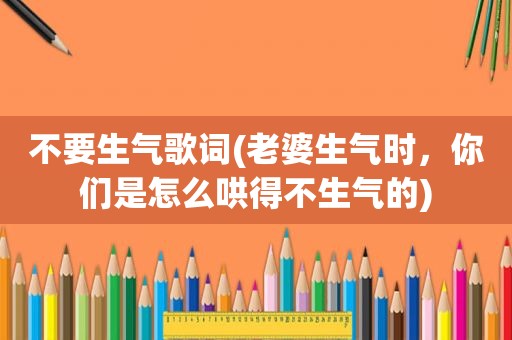 不要生气歌词(老婆生气时，你们是怎么哄得不生气的)