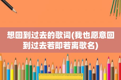 想回到过去的歌词(我也愿意回到过去若即若离歌名)