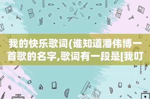 我的快乐歌词(谁知道潘伟博一首歌的名字,歌词有一段是[我叮咚的弹奏着童年的纯真快乐亲爱的这时刻有梦就大声唱歌])