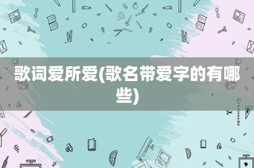 歌词爱所爱(歌名带爱字的有哪些)
