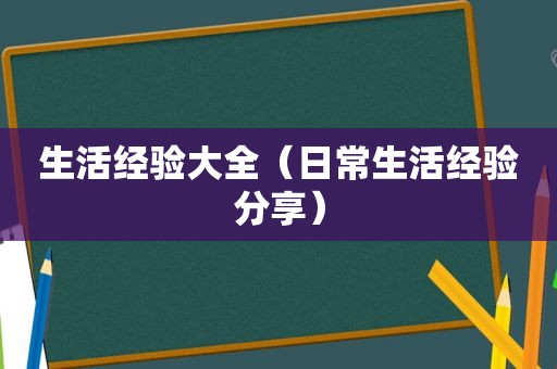生活经验大全（日常生活经验分享）