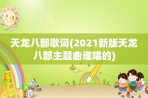 天龙八部歌词(2021新版天龙八部主题曲谁唱的)