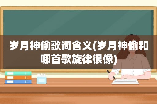 岁月神偷歌词含义(岁月神偷和哪首歌旋律很像)