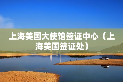 上海美国大使馆签证中心（上海美国签证处）