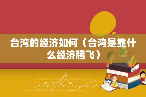 台湾的经济如何（台湾是靠什么经济腾飞）