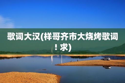 歌词大汉(样哥齐市大烧烤歌词! 求)