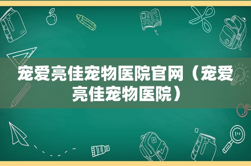 宠爱亮佳宠物医院官网（宠爱亮佳宠物医院）