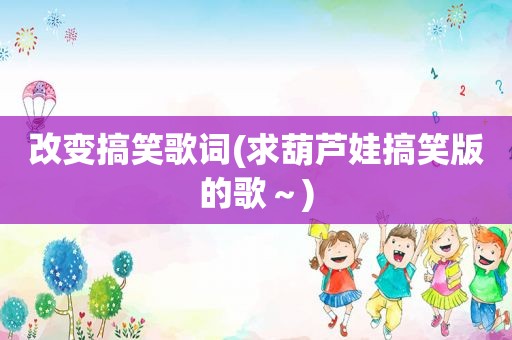 改变搞笑歌词(求葫芦娃搞笑版的歌～)