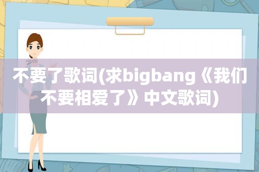 不要了歌词(求bigbang《我们不要相爱了》中文歌词)