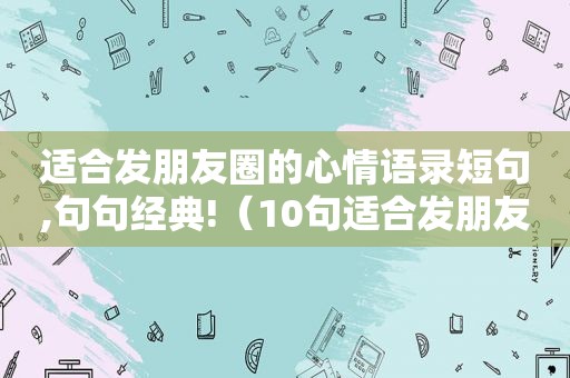 适合发朋友圈的心情语录短句,句句经典!（10句适合发朋友圈心情的说说句子）