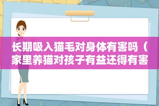 长期吸入猫毛对身体有害吗（家里养猫对孩子有益还得有害）