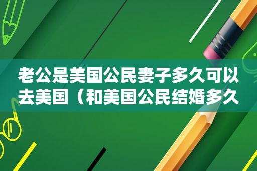 老公是美国公民妻子多久可以去美国（和美国公民结婚多久可以去美国）
