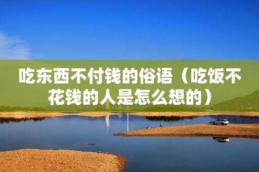 吃东西不付钱的俗语（吃饭不花钱的人是怎么想的）