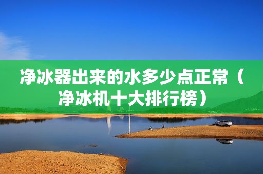 净冰器出来的水多少点正常（净冰机十大排行榜）