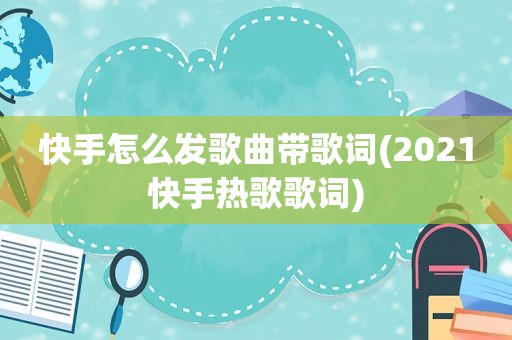 快手怎么发歌曲带歌词(2021快手热歌歌词)