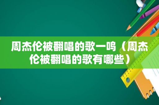 周杰伦被翻唱的歌一鸣（周杰伦被翻唱的歌有哪些）