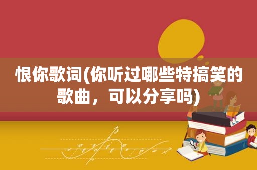 恨你歌词(你听过哪些特搞笑的歌曲，可以分享吗)