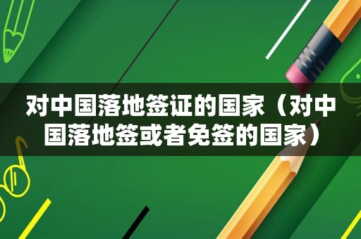 对中国落地签证的国家（对中国落地签或者免签的国家）